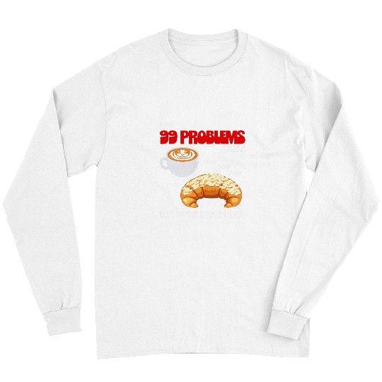 Coffee Fun I Got 99 Problems And A Sweet Little Treat Croissant Coffee Long Sleeves
