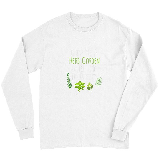 Grow Me A Herb Garden Tell Me Im Pretty Funny Love Saying Long Sleeves