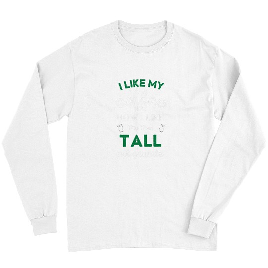 Coffee Fun I Like My Coffee How I Like My Men Tall Not Grande Funny Long Sleeves