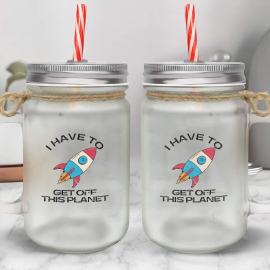 I Have To Get Off This Planet Funny Sarcastic Mayb Mason Jar Cups
