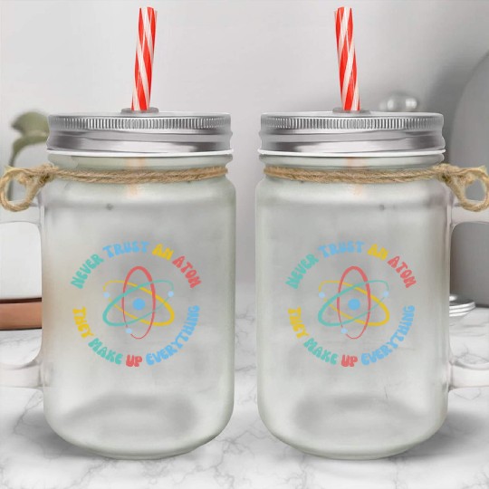 Never Trust An Atom They Make Everything Up Mason Jar Cups