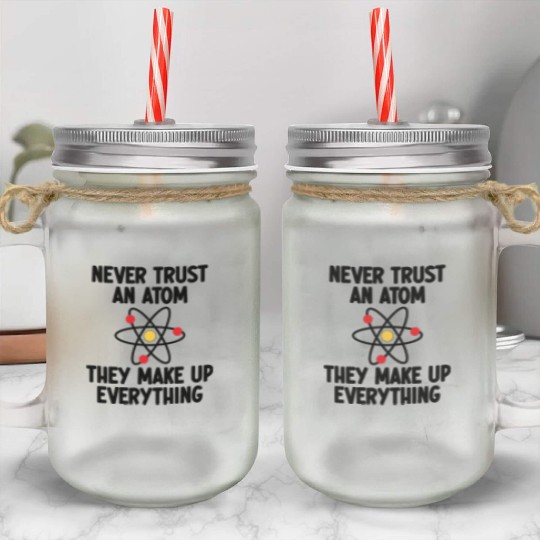 Never Trust An Atom. They Make Up Everything. Mason Jar Cups