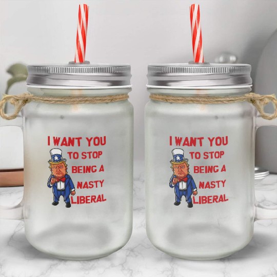 I Want You To Stop Being A Nasty Liberal Mason Jar Cups