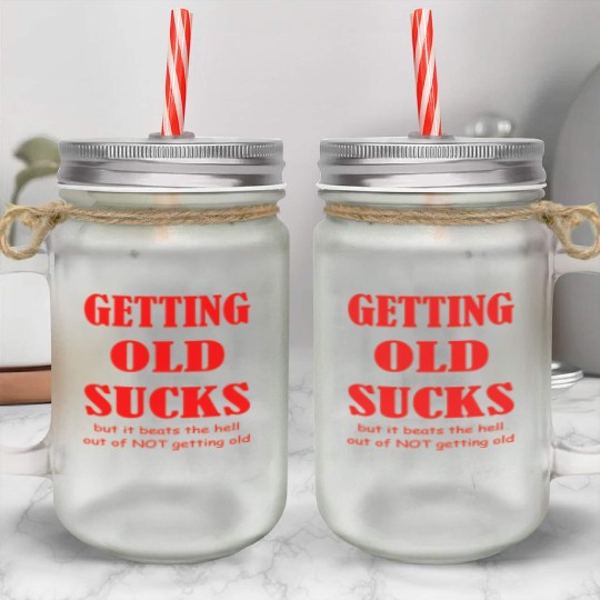 Getting Old Sucks But It Beats The Hell Out Of Not Mason Jar Cups
