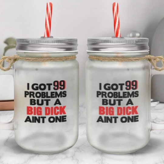 I GOT 99 PROBLEMS BUT A BIG DICK AIN'T ONE Mason Jar Cups