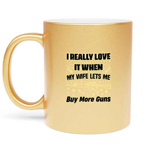 I Really Love It When My Wife Lets Me Buy More Gun Metallic Mugs