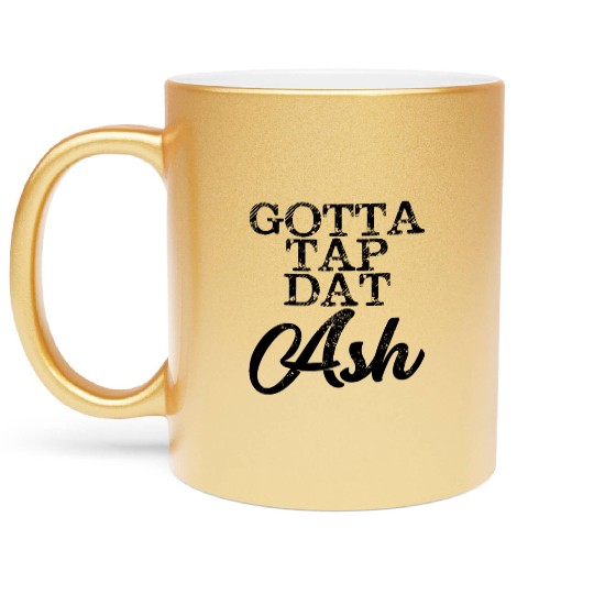 Gotta Tap Dat Ash 4 Metallic Mugs
