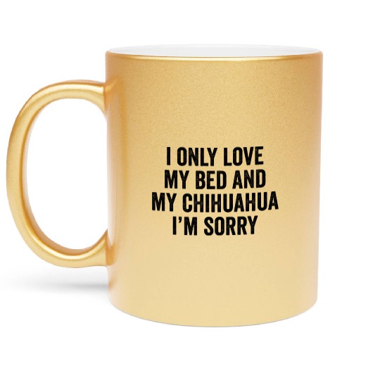 I Only Love My Bed And My Chihuahua I'm Sorry Metallic Mugs