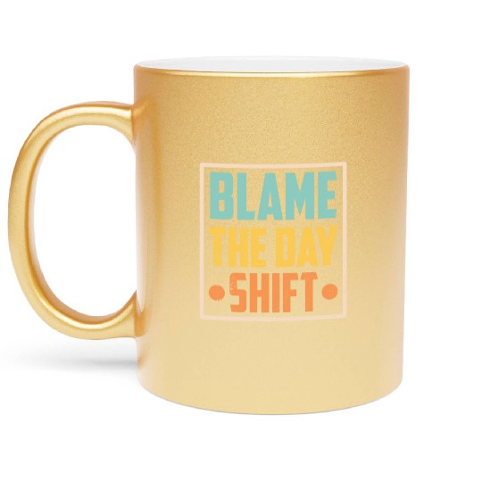 Blame The Day Shift Job Work Worker Night Shift Metallic Mugs