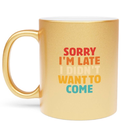 Sorry I'm Late I Didn't Want To Come Metallic Mugs