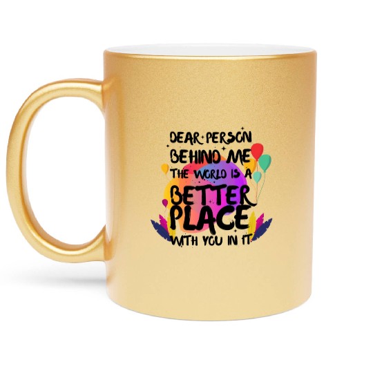 Dear Person Behind Me The World Is A Better Place Metallic Mugs