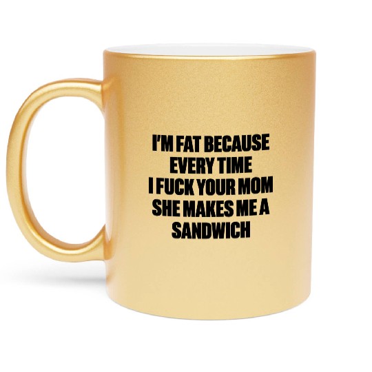 I m Fat Because I Fuck Your Mom Sandwich Funny Metallic Mugs
