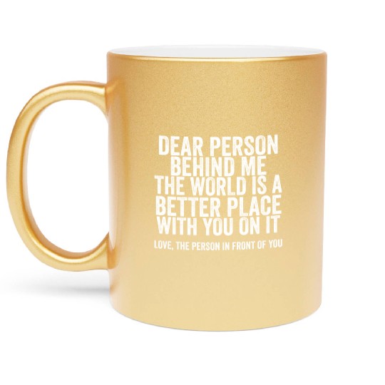 Dear Person Behind Me The World Is A Better Place Metallic Mugs