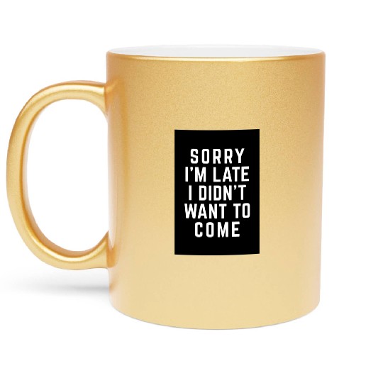 Sorry I'm Late Didn't Want To Come Funny Quote Metallic Mugs