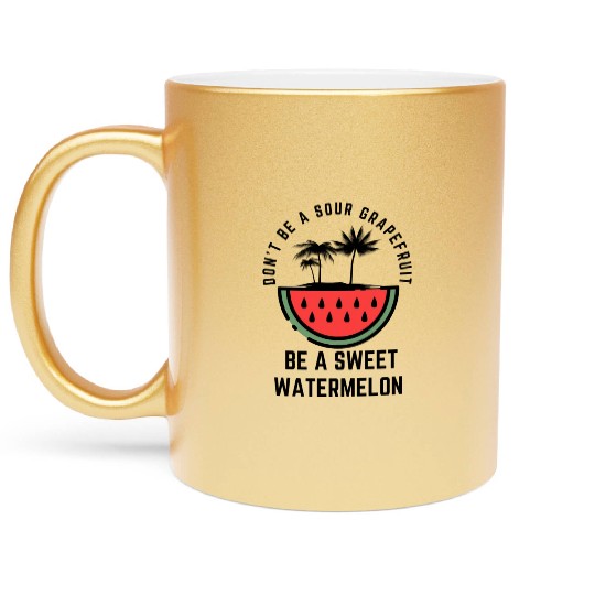 Don t Be A Sour Grapefruit Be A Sweet Watermelon Metallic Mugs