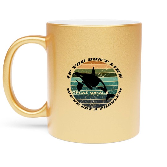 If You Don t Like Orcas Whale We ve Got A Problem Metallic Mugs