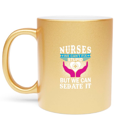 NURSES WE CAN'T FIX STUPID BUT WE CAN SEDATE IT Metallic Mugs