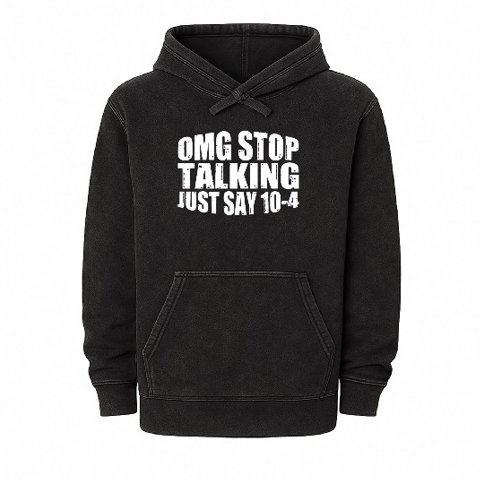 Omg Stop Talking, Just Say 10-4 4 Mineral Wash Hoodies