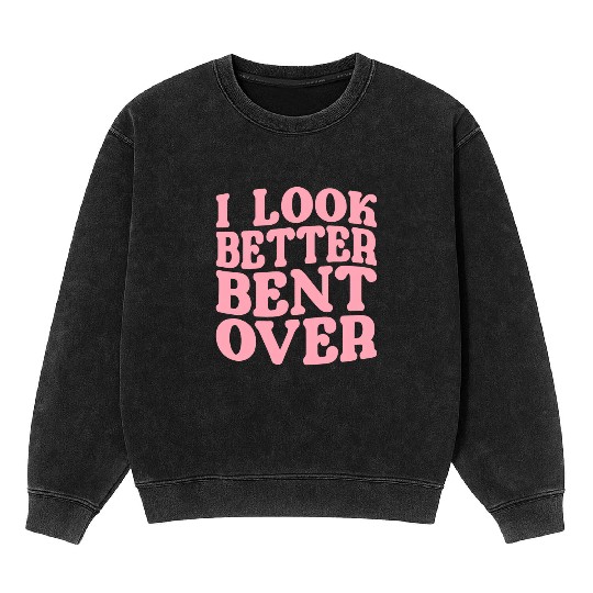 I Look Better Bent Over Mineral Wash Sweatshirts