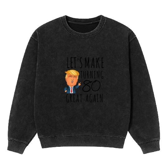 80th Birthday Trump Lets Make Turning 80 Again Mineral Wash Sweatshirts