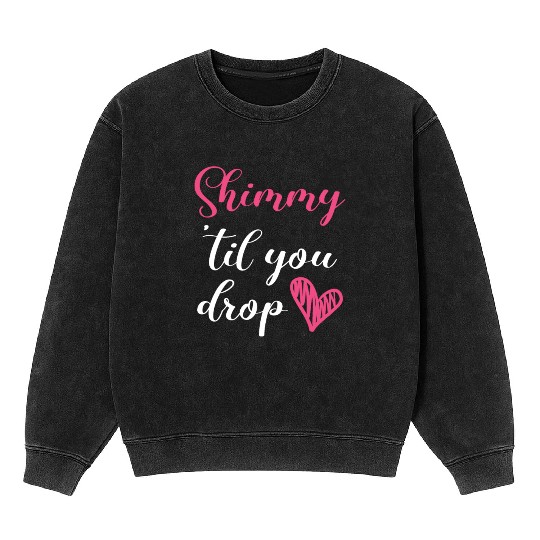 Shimmy 'Til You Drop Belly Dancing Belly Dancer Mineral Wash Sweatshirts