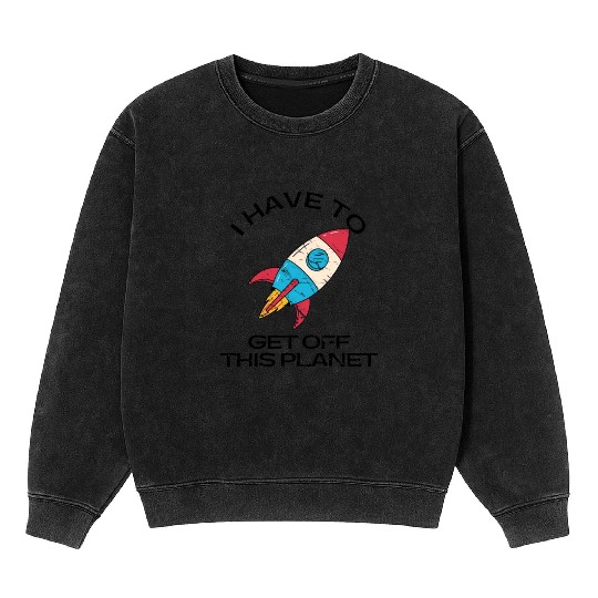 I Have To Get Off This Planet Funny Sarcastic Mayb Mineral Wash Sweatshirts