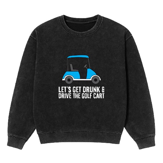Lets Get Drunk And Drive The Golf Cart Funny Golf Mineral Wash Sweatshirts
