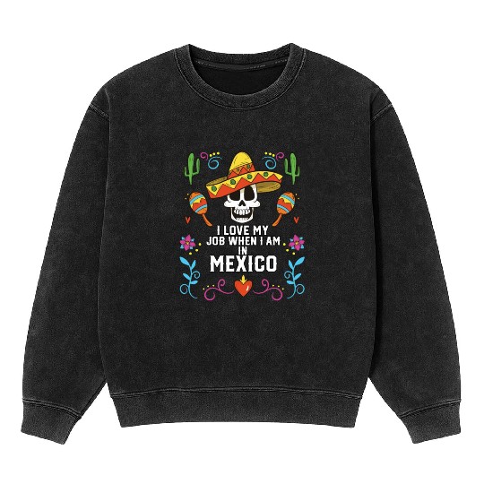 I Love My Job When I Am In Mexico Pride Mexican Mineral Wash Sweatshirts
