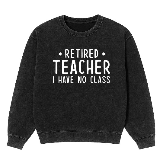 Retired Teacher I Have No Class Mineral Wash Sweatshirts
