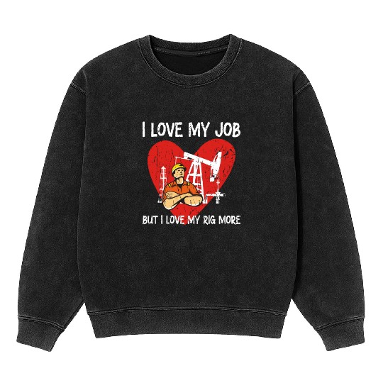 I love my job, but I love my rig more - Oilfield Mineral Wash Sweatshirts
