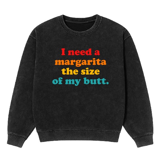 I Need A Margarita The Size Of My Butt. Mineral Wash Sweatshirts