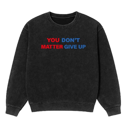 You Matter Don't Give Up - You Dont Matter Give Up Mineral Wash Sweatshirts