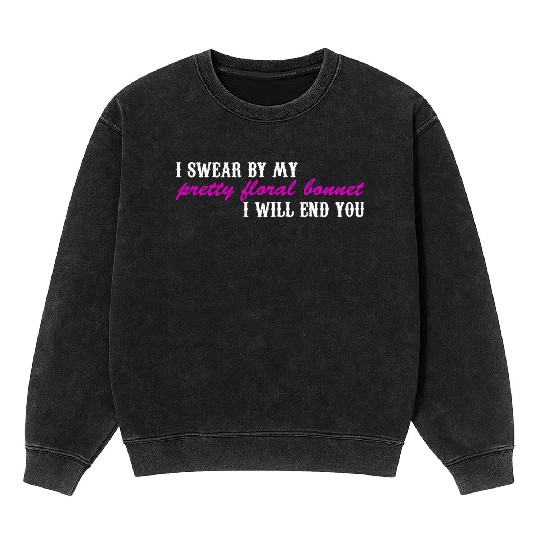 I Swear By My Pretty Floral Bonnet I Will End You Mineral Wash Sweatshirts