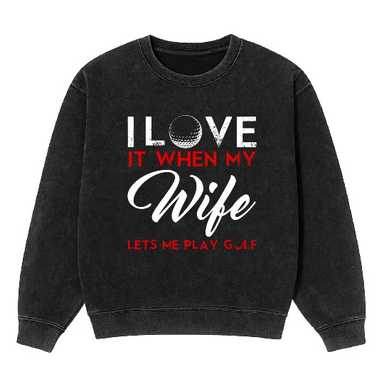 I Love It When My Wife Lets Me Play Golf Mineral Wash Sweatshirts