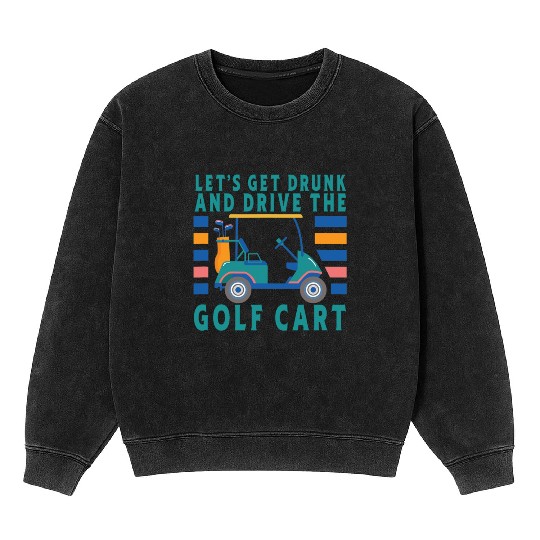 Let's Get Drunk And Drive The Golf Cart Funny Golf Mineral Wash Sweatshirts
