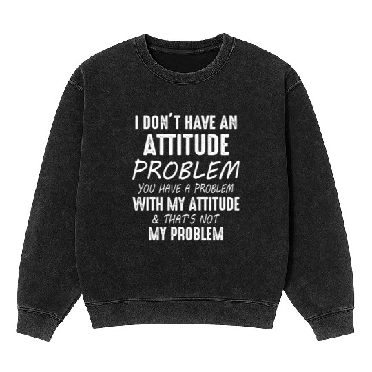 I Don't Have An Attitude Problem You Have A Proble Mineral Wash Sweatshirts