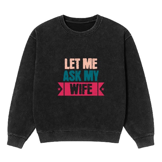 Let Me Ask My Wife Funny Saying Mineral Wash Sweatshirts