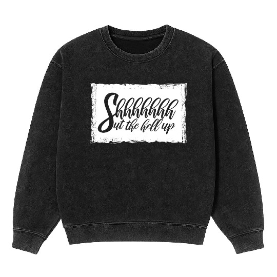 Shhh Shut The Hell Up Funny Sarcastic Joke Quote Mineral Wash Sweatshirts