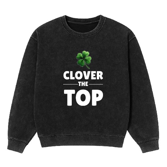 CLOVER THE TOP, funny st patricks day Mineral Wash Sweatshirts