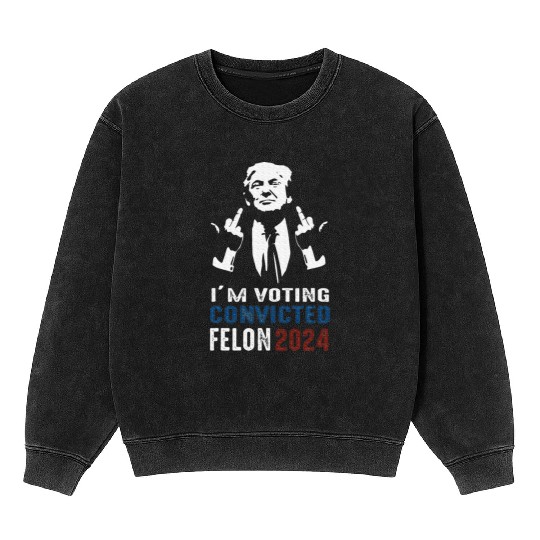 Yes I'm Voting Convicted Felon 2024 Mineral Wash Sweatshirts