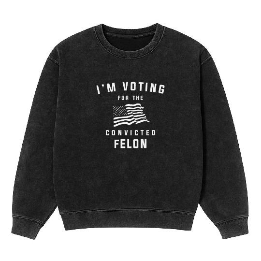 I'm Voting For The Convicted Felon Pro Trump 2024 Mineral Wash Sweatshirts