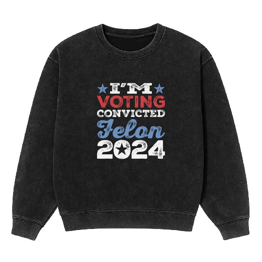 I'm Voting Convicted Felon 2024 Convicted Felon Mineral Wash Sweatshirts