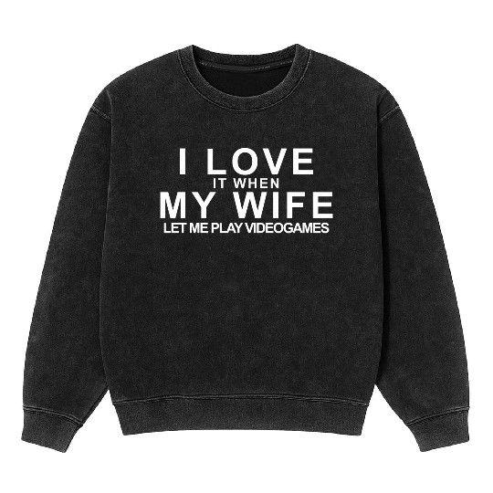I LOVE it when MY WIFE let me play videogames Mineral Wash Sweatshirts
