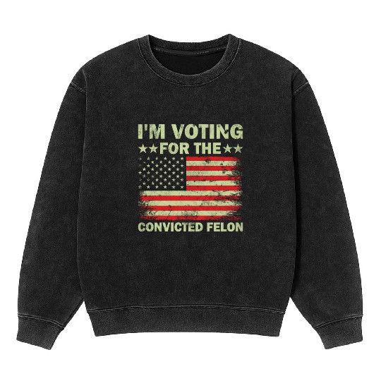 I m Voting For The Convicted Felon Us Flag Mineral Wash Sweatshirts