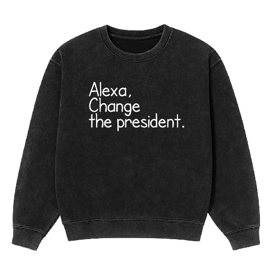 Alexa, Change the President Anti Trump Funny alexa Mineral Wash Sweatshirts