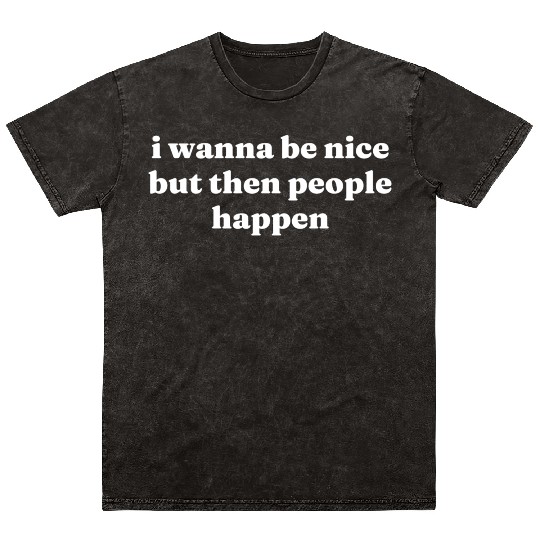 I Wanna Be Nice But Then People Happen Mineral Wash T Shirts
