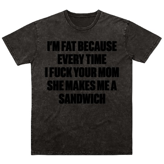 I m Fat Because I Fuck Your Mom Sandwich Funny Mineral Wash T Shirts