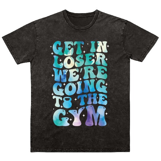 get in loser we re going to the gym Mineral Wash T Shirts