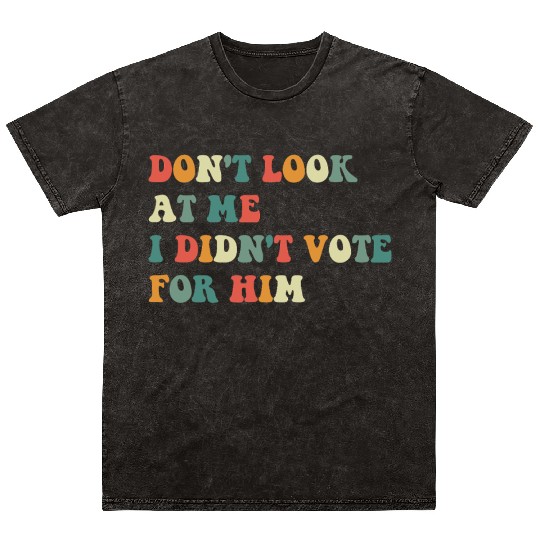 Don't Look At Me I Didn't Vote For Him Mineral Wash T Shirts