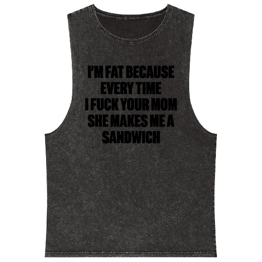 I m Fat Because I Fuck Your Mom Sandwich Funny Mineral Wash Tank Tops